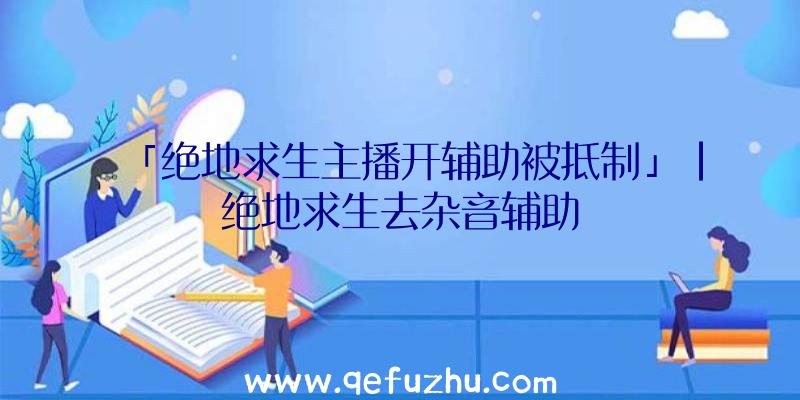 「绝地求生主播开辅助被抵制」|绝地求生去杂音辅助